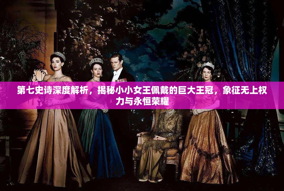 第七史诗深度解析，揭秘小小女王佩戴的巨大王冠，象征无上权力与永恒荣耀
