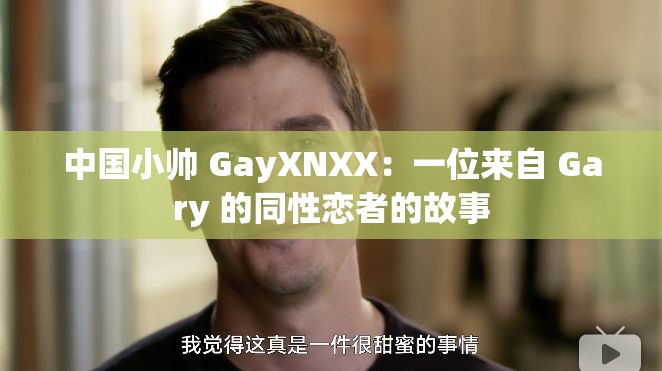 中国小帅 GayXNXX：一位来自 Gary 的同性恋者的故事