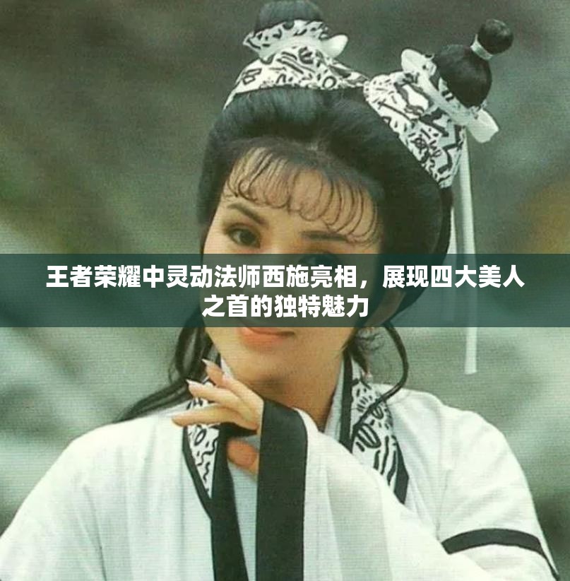 王者荣耀中灵动法师西施亮相，展现四大美人之首的独特魅力
