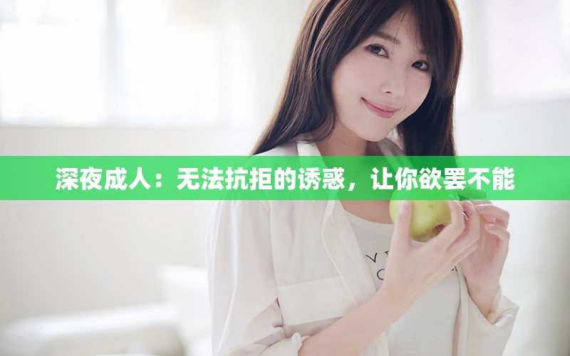 深夜成人：无法抗拒的诱惑，让你欲罢不能