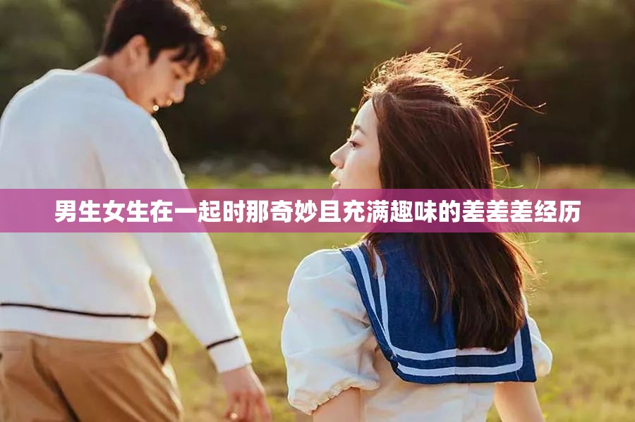 男生女生在一起时那奇妙且充满趣味的差差差经历