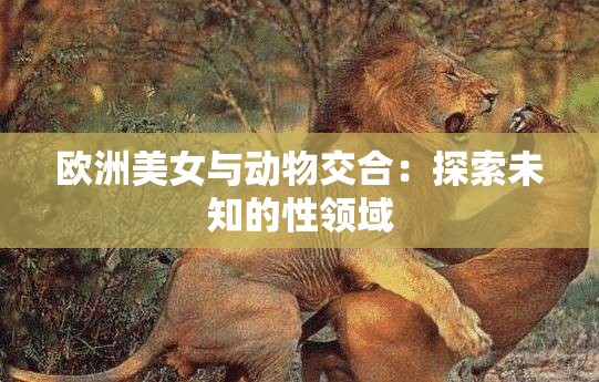 欧洲美女与动物交合：探索未知的性领域