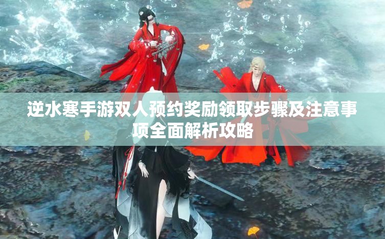 逆水寒手游双人预约奖励领取步骤及注意事项全面解析攻略