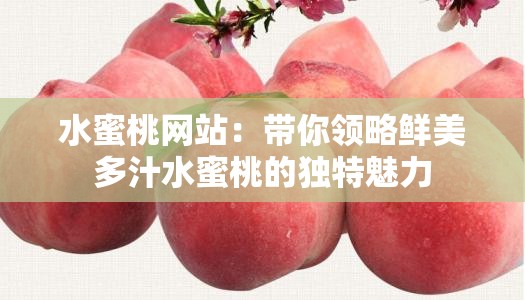 水蜜桃网站：带你领略鲜美多汁水蜜桃的独特魅力