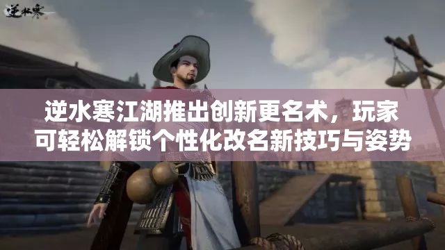 逆水寒江湖推出创新更名术，玩家可轻松解锁个性化改名新技巧与姿势