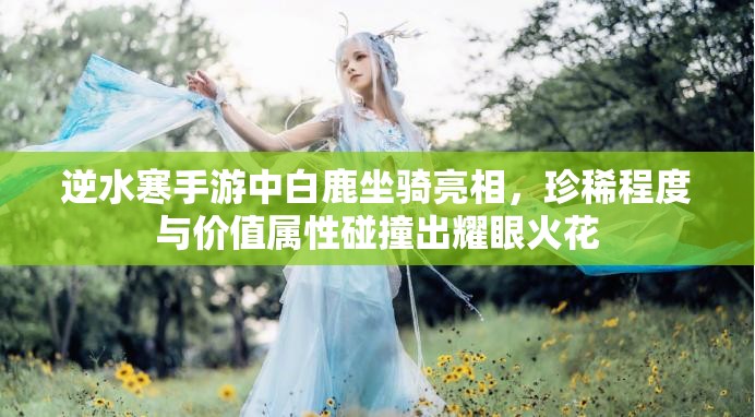 逆水寒手游中白鹿坐骑亮相，珍稀程度与价值属性碰撞出耀眼火花