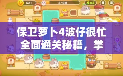 保卫萝卜4波仔很忙全面通关秘籍，掌握高效策略技巧，助你轻松攻克难关