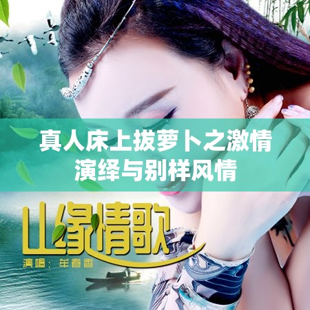 真人床上拔萝卜之激情演绎与别样风情