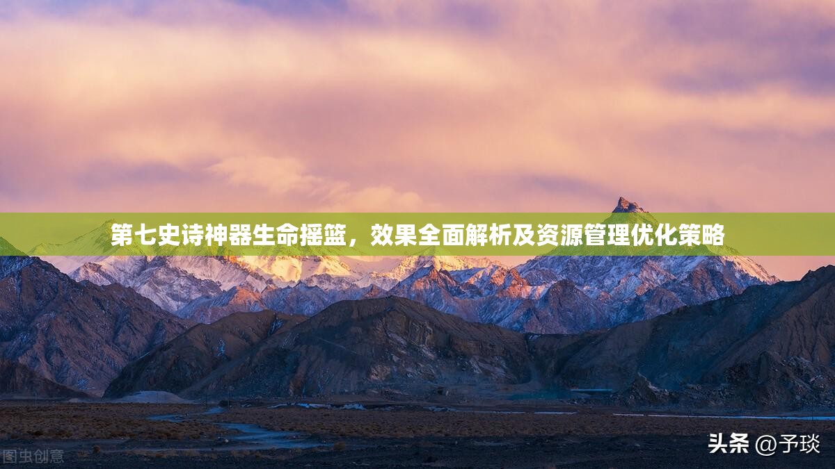 第七史诗神器生命摇篮，效果全面解析及资源管理优化策略