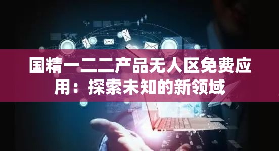 国精一二二产品无人区免费应用：探索未知的新领域