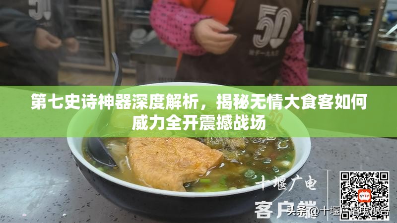 第七史诗神器深度解析，揭秘无情大食客如何威力全开震撼战场