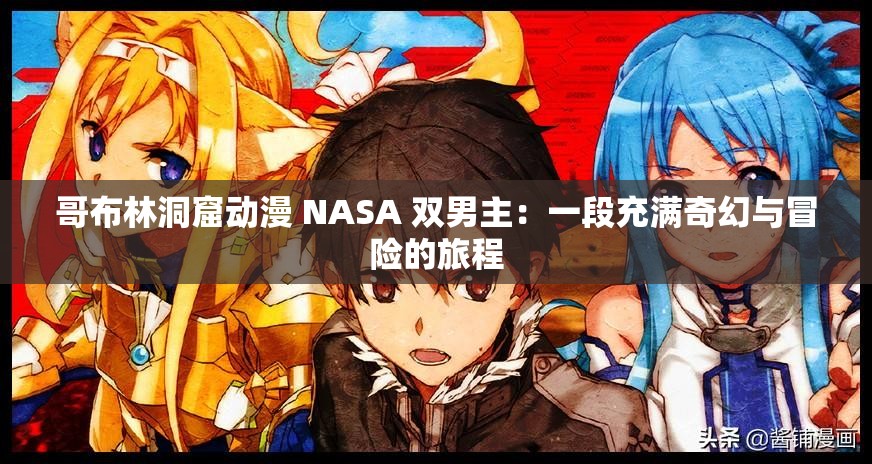 哥布林洞窟动漫 NASA 双男主：一段充满奇幻与冒险的旅程