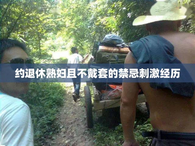 约退休熟妇且不戴套的禁忌刺激经历