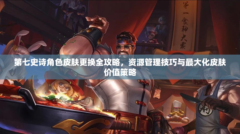 第七史诗角色皮肤更换全攻略，资源管理技巧与最大化皮肤价值策略