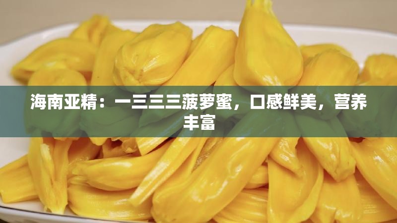 海南亚精：一三三三菠萝蜜，口感鲜美，营养丰富