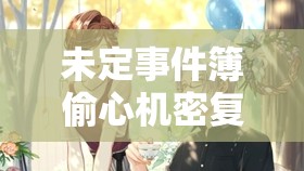 未定事件簿偷心机密复刻活动深度攻略，全面掌握，解锁每一个心动瞬间细节