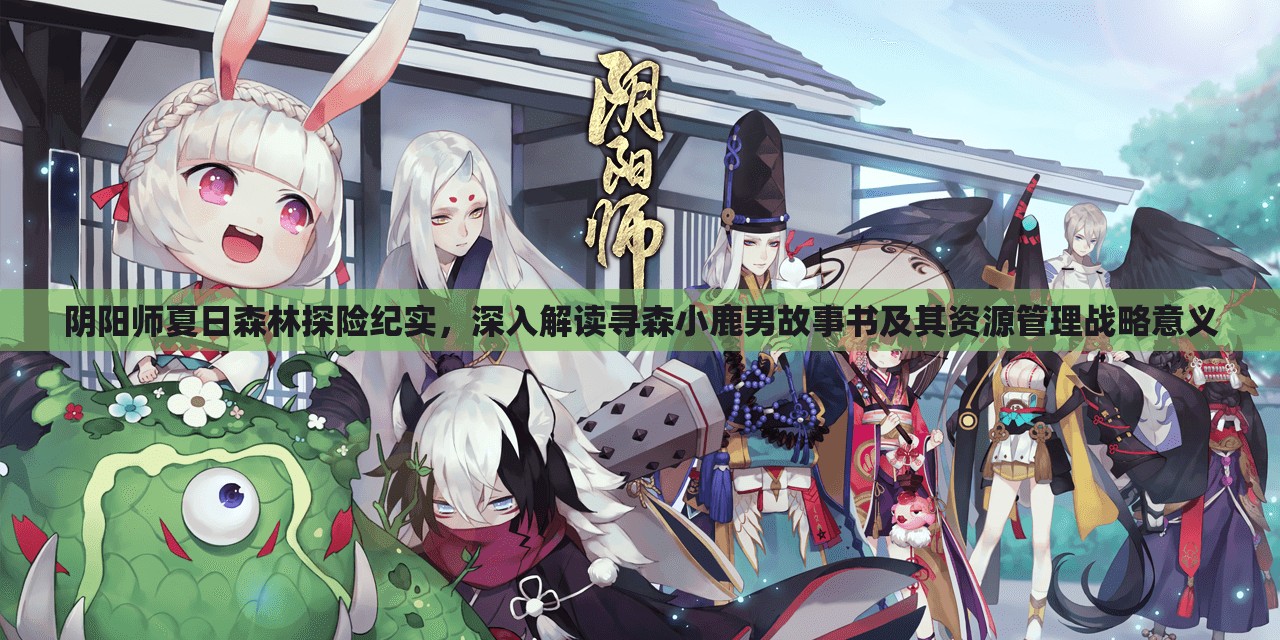 阴阳师夏日森林探险纪实，深入解读寻森小鹿男故事书及其资源管理战略意义