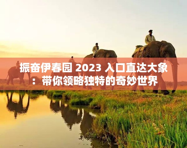 振奋伊春园 2023 入口直达大象：带你领略独特的奇妙世界