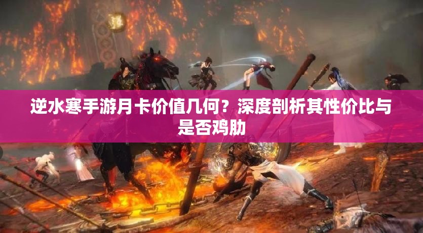 逆水寒手游月卡价值几何？深度剖析其性价比与是否鸡肋