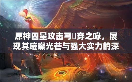 原神四星攻击弓鹮穿之喙，展现其璀璨光芒与强大实力的深度解析