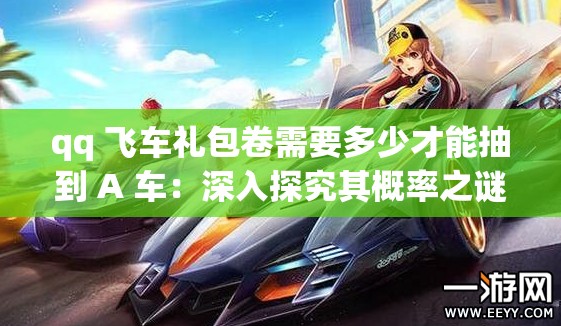 qq 飞车礼包卷需要多少才能抽到 A 车：深入探究其概率之谜
