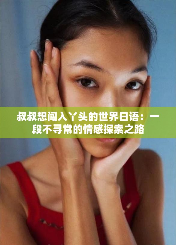 叔叔想闯入丫头的世界日语：一段不寻常的情感探索之路