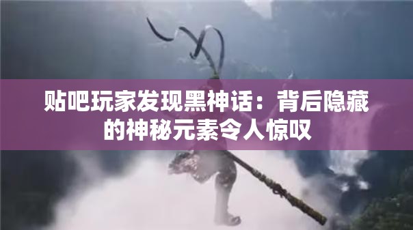 贴吧玩家发现黑神话：背后隐藏的神秘元素令人惊叹