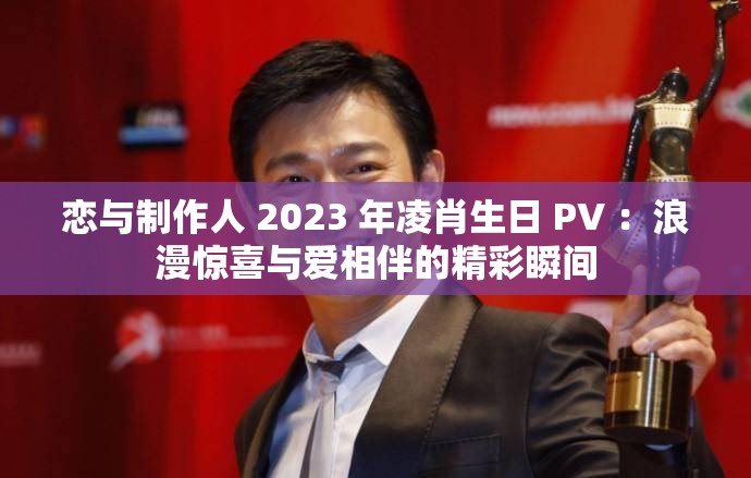 恋与制作人 2023 年凌肖生日 PV ：浪漫惊喜与爱相伴的精彩瞬间