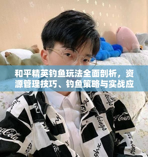 和平精英钓鱼玩法全面剖析，资源管理技巧、钓鱼策略与实战应用