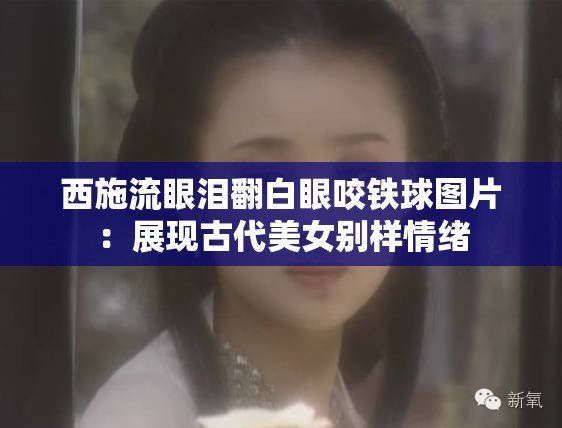 西施流眼泪翻白眼咬铁球图片：展现古代美女别样情绪
