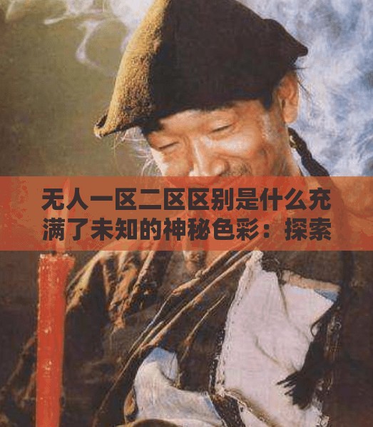 无人一区二区区别是什么充满了未知的神秘色彩：探索其背后的秘密与真相