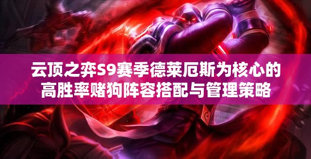 云顶之弈S9赛季德莱厄斯为核心的高胜率赌狗阵容搭配与管理策略