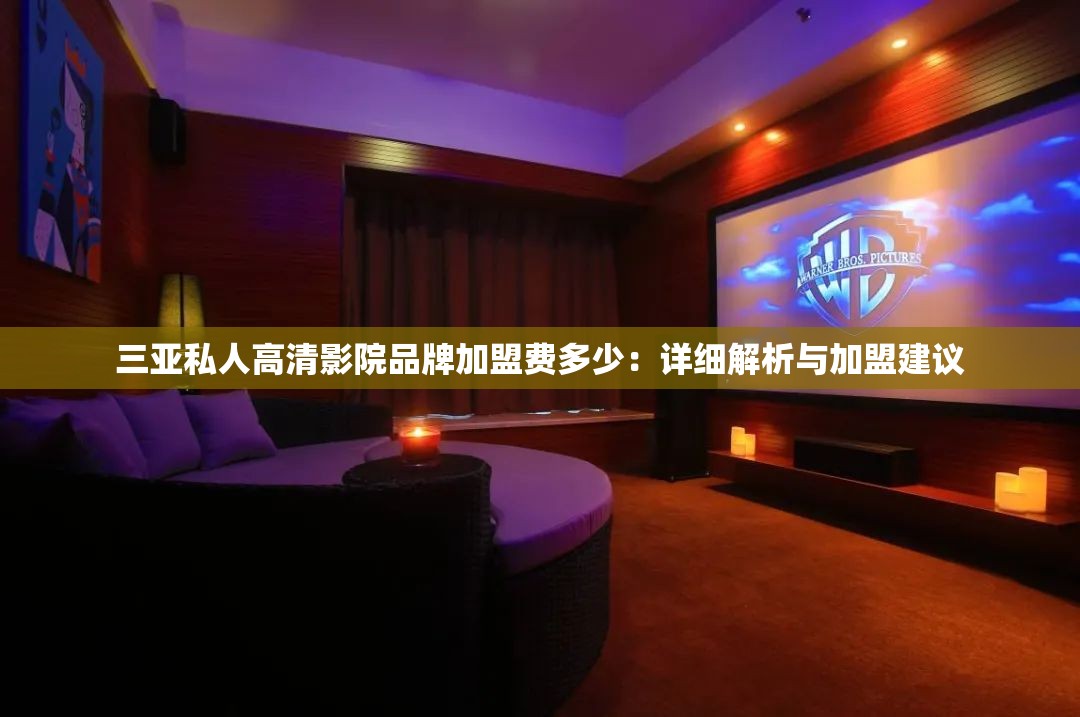三亚私人高清影院品牌加盟费多少：详细解析与加盟建议