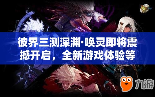 彼界三测深渊·唤灵即将震撼开启，全新游戏体验等你来探索