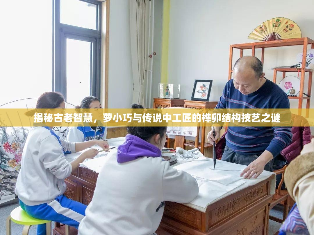 揭秘古老智慧，萝小巧与传说中工匠的榫卯结构技艺之谜