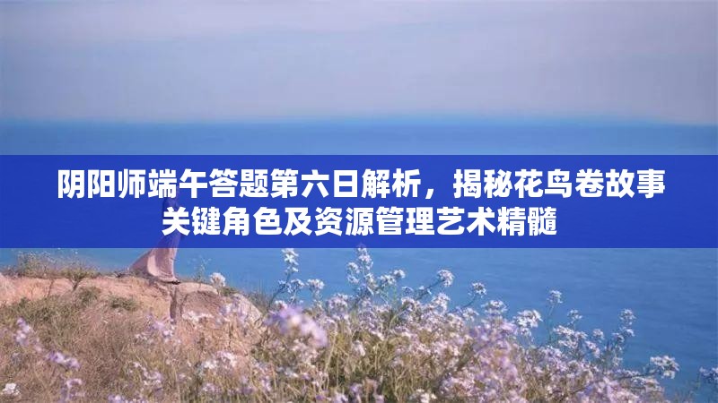 阴阳师端午答题第六日解析，揭秘花鸟卷故事关键角色及资源管理艺术精髓