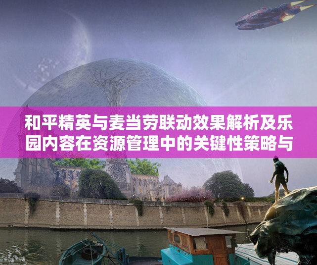 和平精英与麦当劳联动效果解析及乐园内容在资源管理中的关键性策略与高效利用