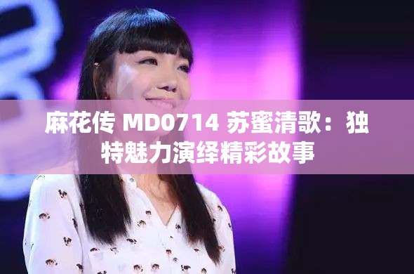 麻花传 MD0714 苏蜜清歌：独特魅力演绎精彩故事