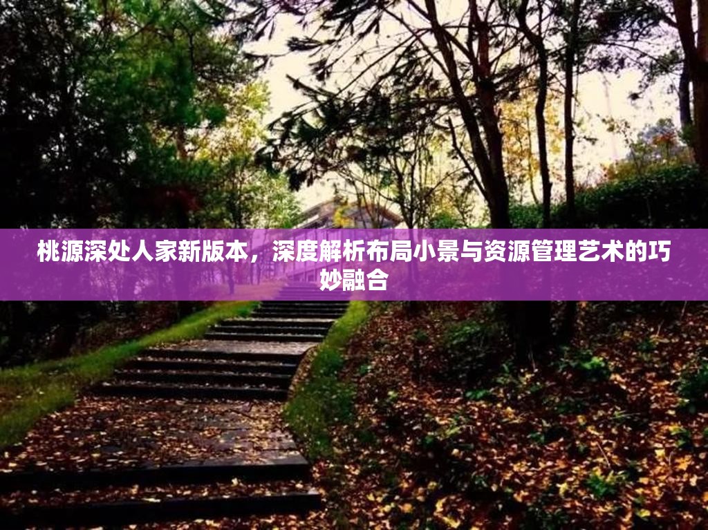 桃源深处人家新版本，深度解析布局小景与资源管理艺术的巧妙融合