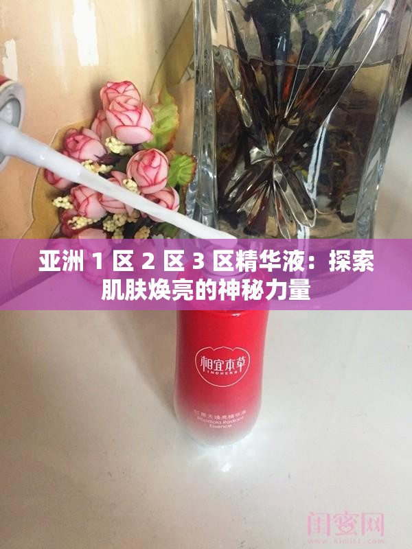 亚洲 1 区 2 区 3 区精华液：探索肌肤焕亮的神秘力量