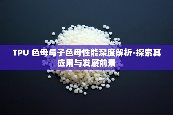 TPU 色母与子色母性能深度解析-探索其应用与发展前景
