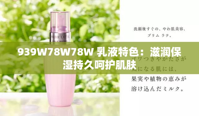 939W78W78W 乳液特色：滋润保湿持久呵护肌肤