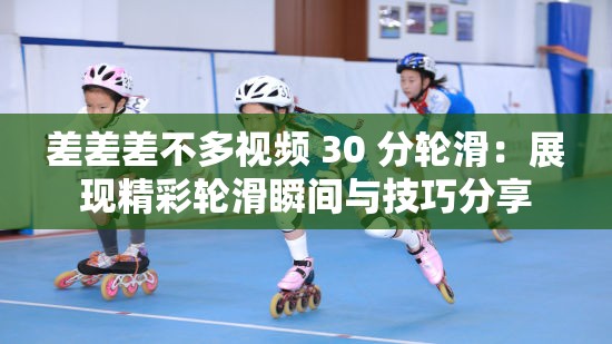 差差差不多视频 30 分轮滑：展现精彩轮滑瞬间与技巧分享