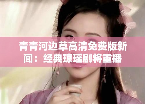 青青河边草高清免费版新闻：经典琼瑶剧将重播