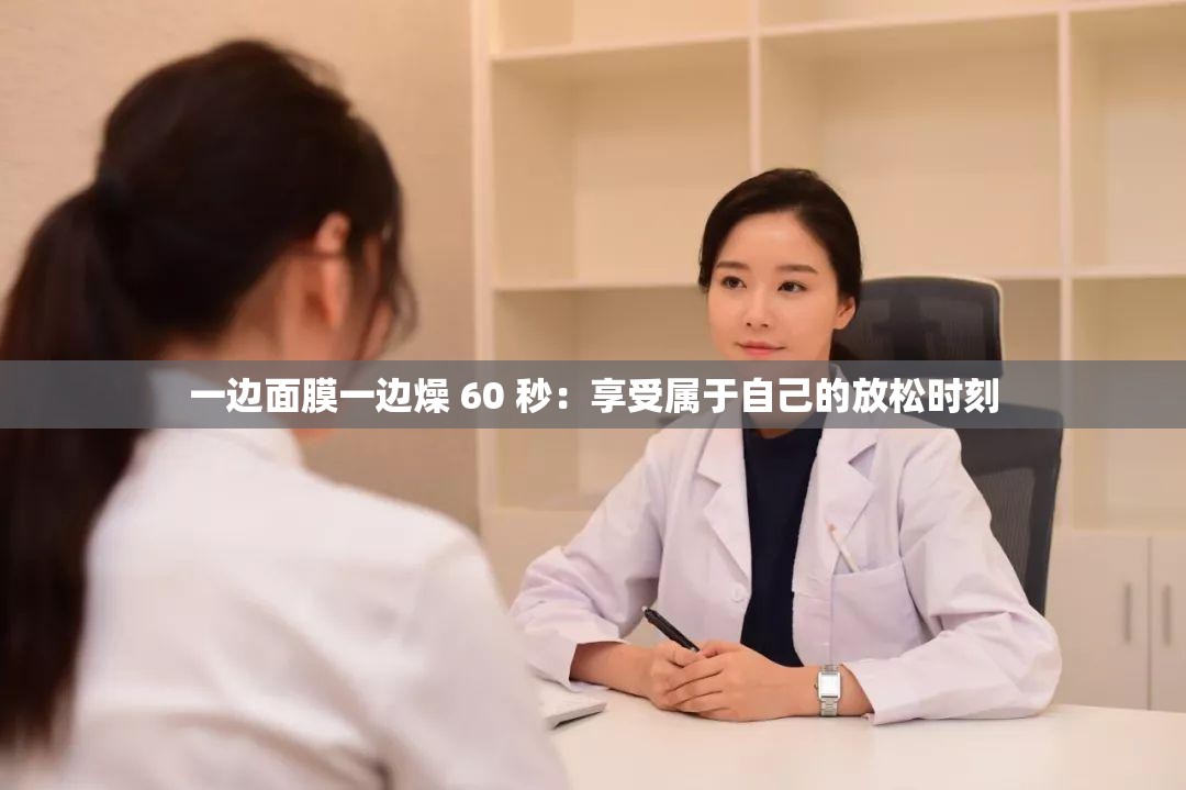 一边面膜一边燥 60 秒：享受属于自己的放松时刻