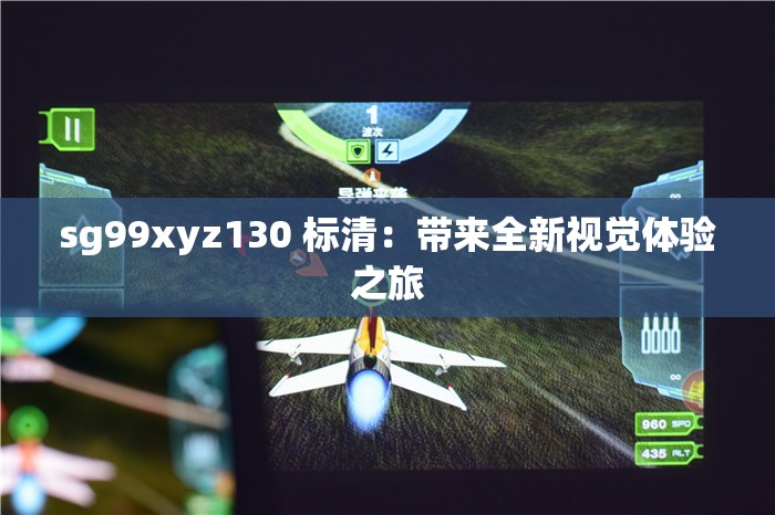 sg99xyz130 标清：带来全新视觉体验之旅