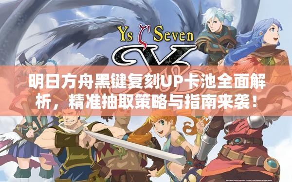 明日方舟黑键复刻UP卡池全面解析，精准抽取策略与指南来袭！