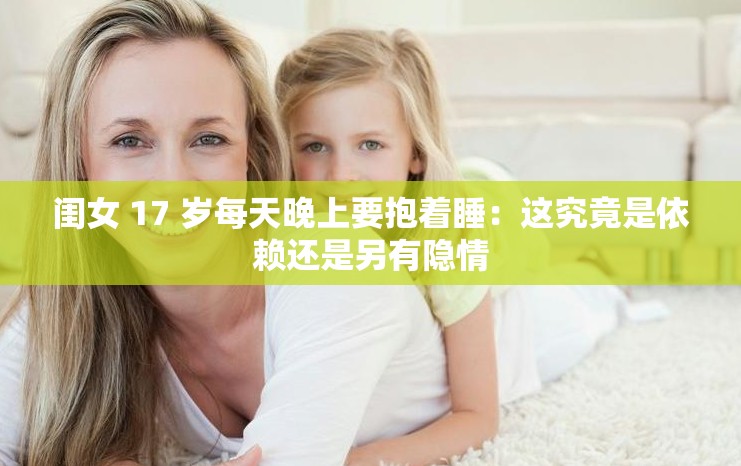 闺女 17 岁每天晚上要抱着睡：这究竟是依赖还是另有隐情