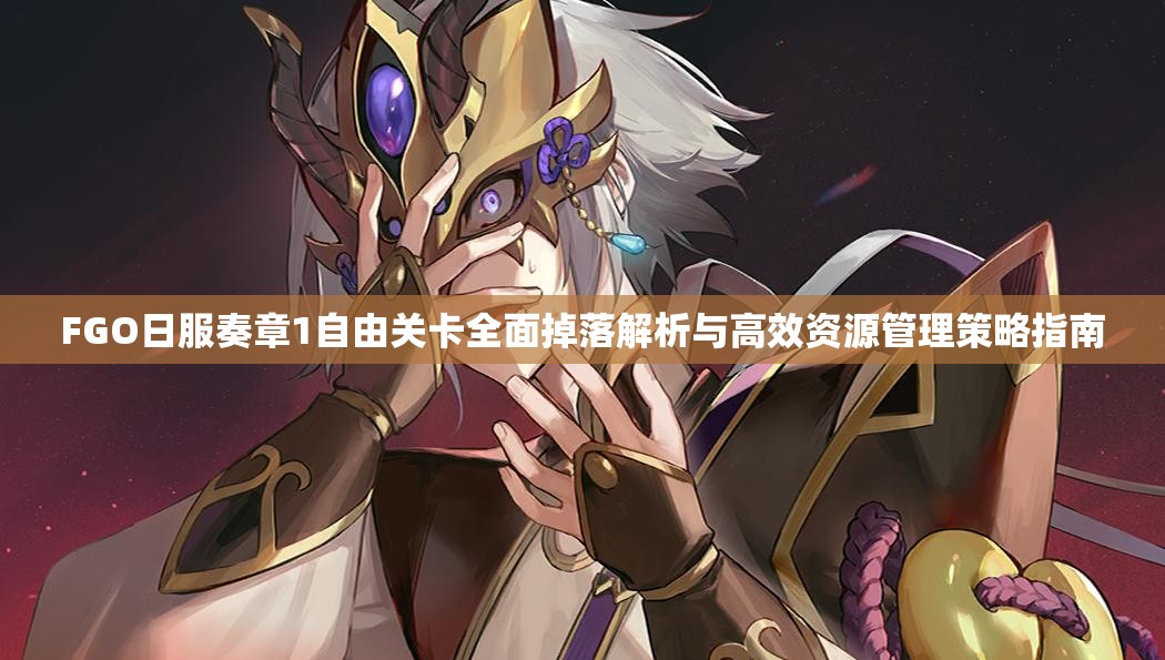 FGO日服奏章1自由关卡全面掉落解析与高效资源管理策略指南