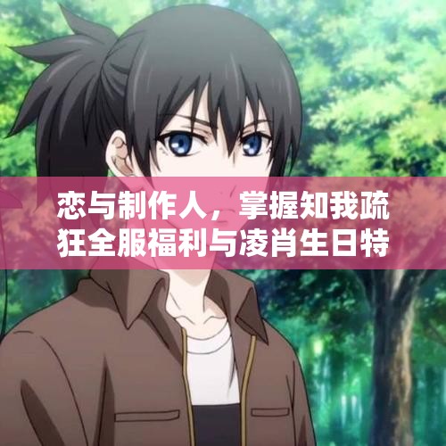 恋与制作人，掌握知我疏狂全服福利与凌肖生日特惠的资源分配与管理艺术